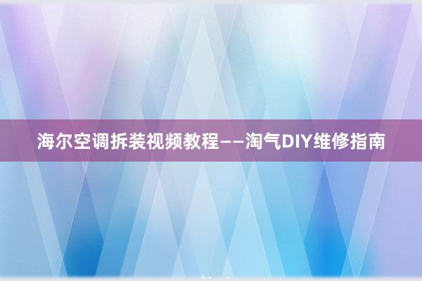 海尔空调拆装视频教程——淘气DIY维修指南